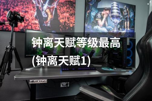 钟离天赋等级最高(钟离天赋1)-第1张-游戏信息-龙启网