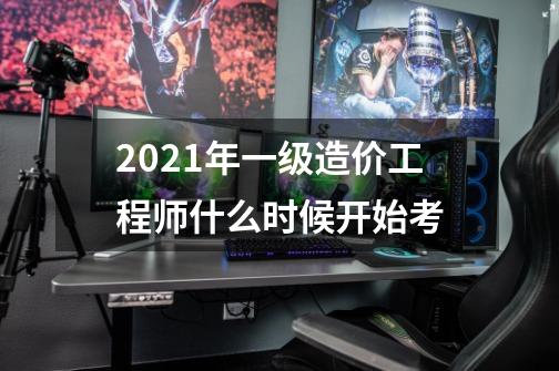 2021年一级造价工程师什么时候开始考-第1张-游戏信息-龙启网