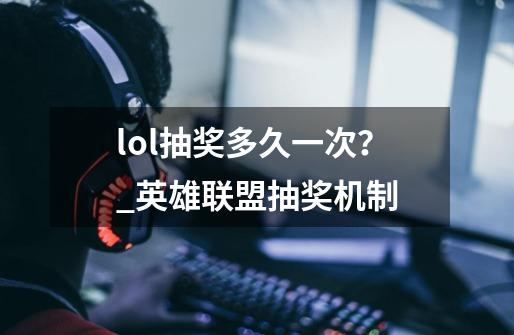 lol抽奖多久一次?_英雄联盟抽奖机制-第1张-游戏信息-龙启网