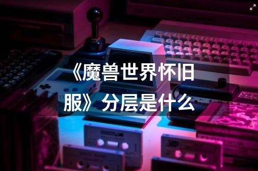 《魔兽世界怀旧服》分层是什么-第1张-游戏信息-龙启网