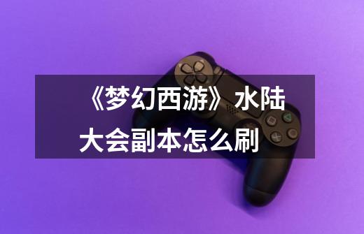 《梦幻西游》水陆大会副本怎么刷-第1张-游戏信息-龙启网