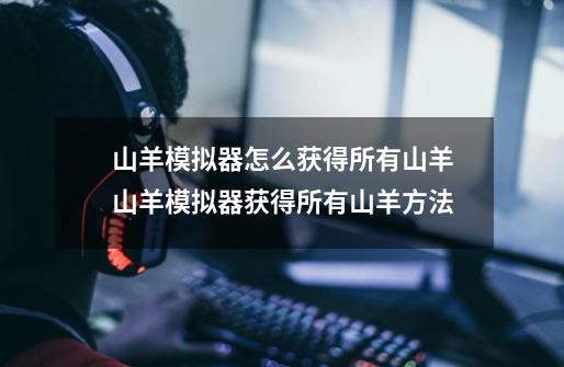 山羊模拟器怎么获得所有山羊山羊模拟器获得所有山羊方法-第1张-游戏信息-龙启网