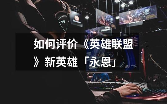 如何评价《英雄联盟》新英雄「永恩」-第1张-游戏信息-龙启网
