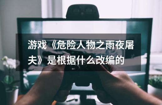 游戏《危险人物之雨夜屠夫》是根据什么改编的-第1张-游戏信息-龙启网