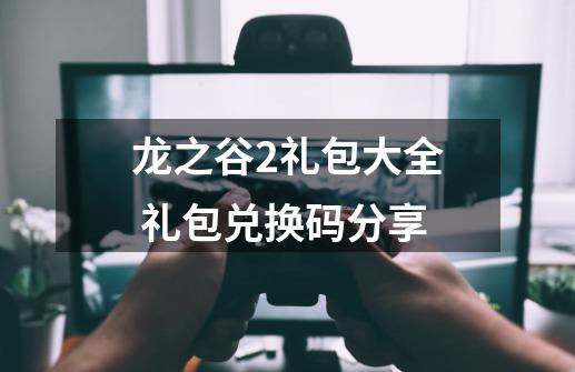 龙之谷2礼包大全 礼包兑换码分享-第1张-游戏信息-龙启网
