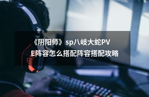 《阴阳师》sp八岐大蛇PVE阵容怎么搭配阵容搭配攻略-第1张-游戏信息-龙启网