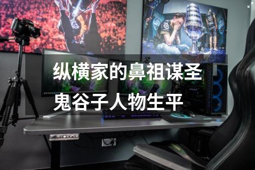 纵横家的鼻祖谋圣鬼谷子人物生平-第1张-游戏信息-龙启网