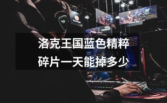 洛克王国蓝色精粹碎片一天能掉多少-第1张-游戏信息-龙启网