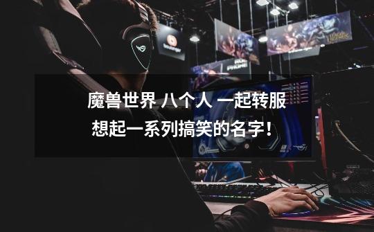 魔兽世界 八个人 一起转服 想起一系列搞笑的名字！-第1张-游戏信息-龙启网