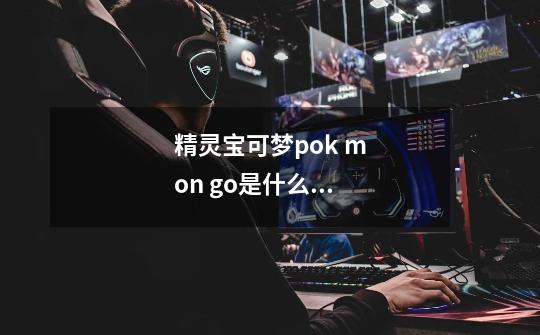 精灵宝可梦pok mon go是什么游戏-第1张-游戏信息-龙启网
