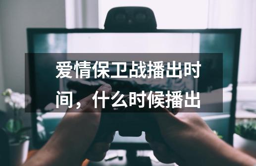 爱情保卫战播出时间，什么时候播出-第1张-游戏信息-龙启网