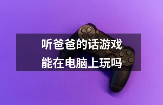 听爸爸的话游戏能在电脑上玩吗-第1张-游戏信息-龙启网