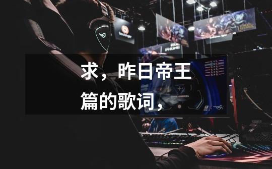 求,昨日帝王篇的歌词,-第1张-游戏信息-龙启网