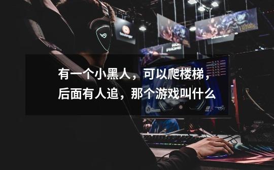 有一个小黑人，可以爬楼梯，后面有人追，那个游戏叫什么-第1张-游戏信息-龙启网