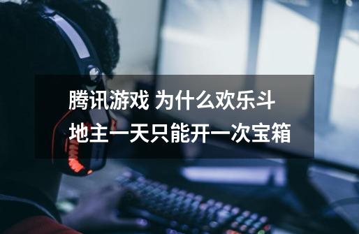 腾讯游戏 为什么欢乐斗地主一天只能开一次宝箱-第1张-游戏信息-龙启网