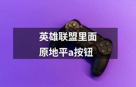 英雄联盟里面原地平a按钮-第1张-游戏信息-龙启网