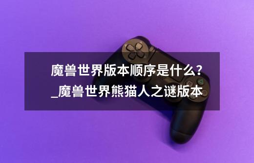 魔兽世界版本顺序是什么?_魔兽世界熊猫人之谜版本-第1张-游戏信息-龙启网
