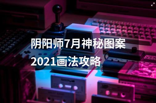阴阳师7月神秘图案2021画法攻略-第1张-游戏信息-龙启网
