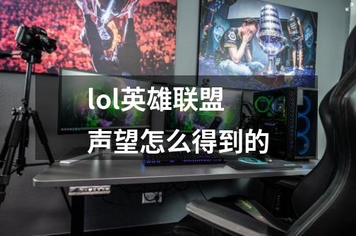 lol英雄联盟声望怎么得到的-第1张-游戏信息-龙启网