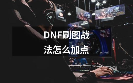 DNF刷图战法怎么加点-第1张-游戏信息-龙启网