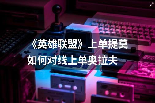 《英雄联盟》上单提莫如何对线上单奥拉夫-第1张-游戏信息-龙启网