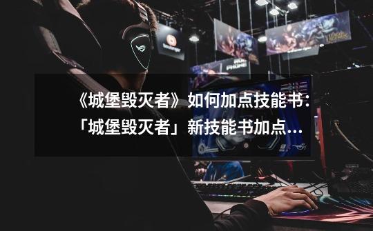 《城堡毁灭者》如何加点技能书:「城堡毁灭者」新技能书加点攻略-第1张-游戏信息-龙启网