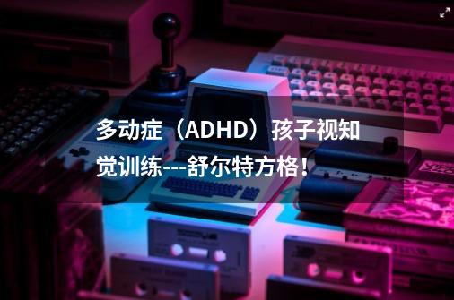 多动症(ADHD)孩子视知觉训练---舒尔特方格!-第1张-游戏信息-龙启网