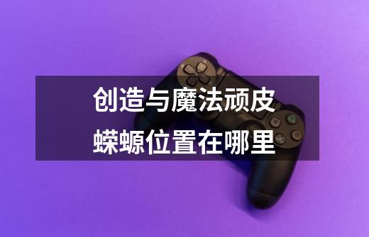 创造与魔法顽皮蝾螈位置在哪里-第1张-游戏信息-龙启网