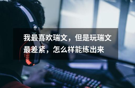 我最喜欢瑞文,但是玩瑞文最差紧,怎么样能练出来-第1张-游戏信息-龙启网