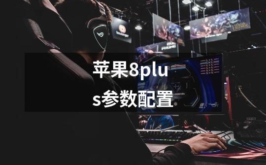 苹果8plus参数配置-第1张-游戏信息-龙启网