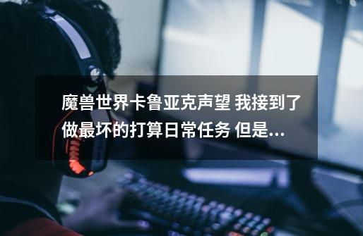 魔兽世界卡鲁亚克声望 我接到了做最坏的打算日常任务 但是 在任务点上找不到任务品 怎么回事-第1张-游戏信息-龙启网