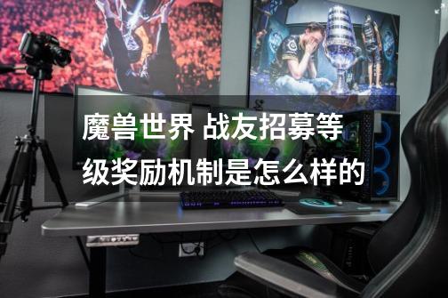 魔兽世界 战友招募等级奖励机制是怎么样的-第1张-游戏信息-龙启网