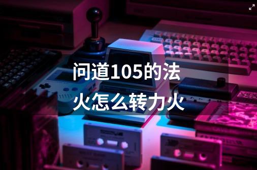 问道105的法火怎么转力火-第1张-游戏信息-龙启网