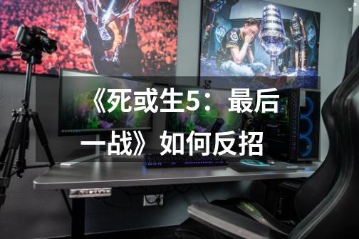 《死或生5:最后一战》如何反招-第1张-游戏信息-龙启网