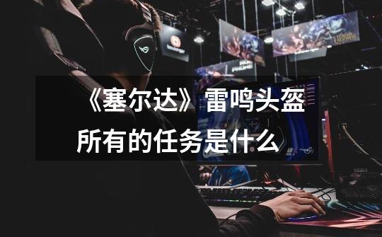《塞尔达》雷鸣头盔所有的任务是什么-第1张-游戏信息-龙启网