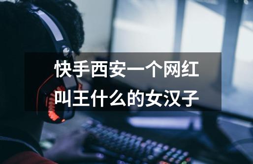 快手西安一个网红叫王什么的女汉子-第1张-游戏信息-龙启网