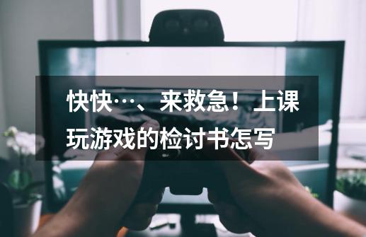 快快…、来救急!上课玩游戏的检讨书怎写-第1张-游戏信息-龙启网