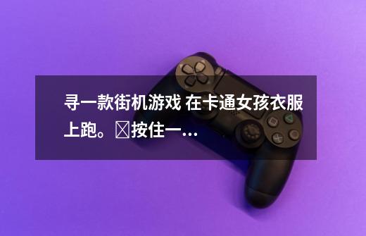 寻一款街机游戏 在卡通女孩衣服上跑。​按住一个键，从起点跑到终点那一块衣服就破碎了。-第1张-游戏信息-龙启网