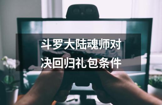斗罗大陆魂师对决回归礼包条件-第1张-游戏信息-龙启网