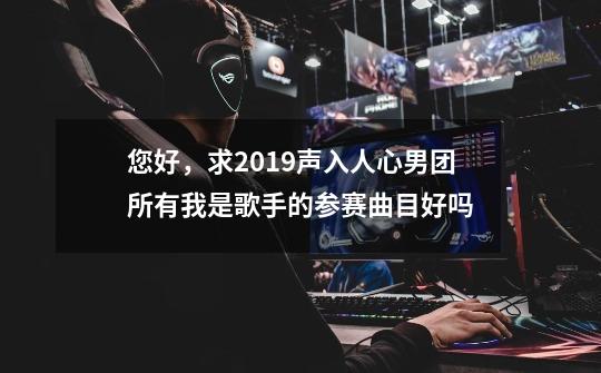 您好,求2019声入人心男团所有我是歌手的参赛曲目好吗-第1张-游戏信息-龙启网