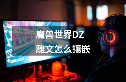 魔兽世界DZ雕文怎么镶嵌-第1张-游戏信息-龙启网