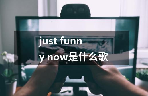 just funny now是什么歌-第1张-游戏信息-龙启网