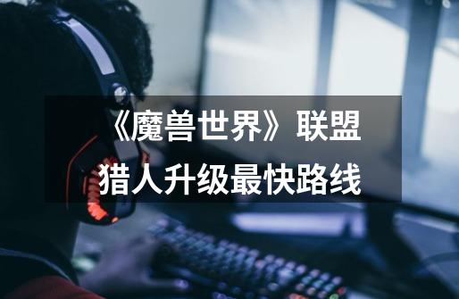 《魔兽世界》联盟猎人升级最快路线-第1张-游戏信息-龙启网