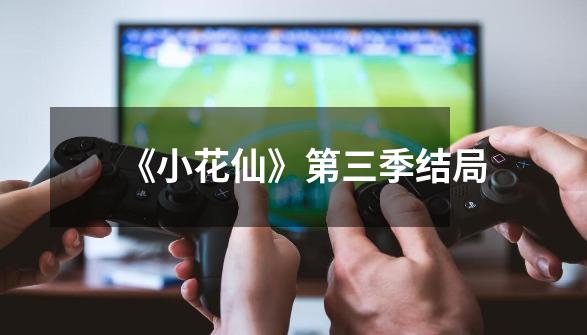 《小花仙》第三季结局-第1张-游戏信息-龙启网