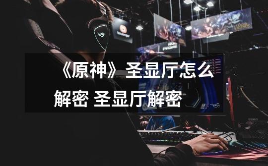 《原神》圣显厅怎么解密 圣显厅解密-第1张-游戏信息-龙启网