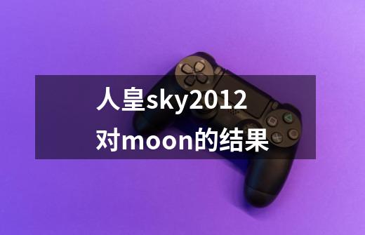 人皇sky2012对moon的结果-第1张-游戏信息-龙启网