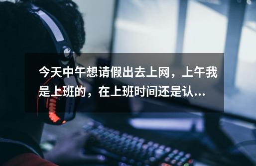 今天中午想请假出去上网，上午我是上班的，在上班时间还是认真的，就是中午想打游戏了，怎么办-第1张-游戏信息-龙启网