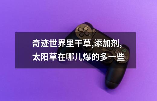 奇迹世界里干草,添加剂,太阳草在哪儿爆的多一些-第1张-游戏信息-龙启网