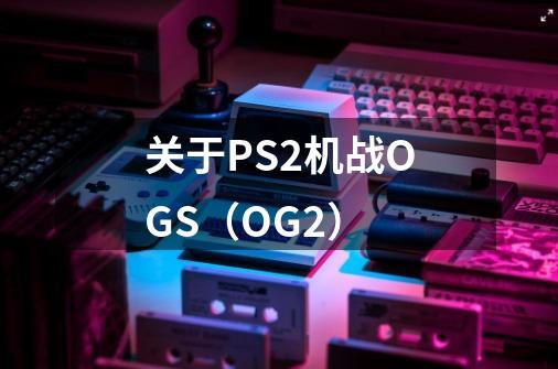 关于PS2机战OGS(OG2)-第1张-游戏信息-龙启网