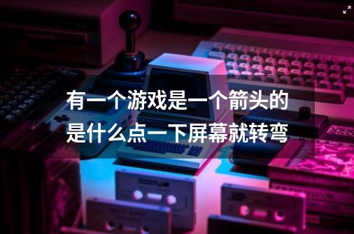 有一个游戏是一个箭头的是什么点一下屏幕就转弯-第1张-游戏信息-龙启网